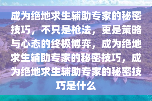 成为绝地求生辅助专家的秘密技巧，不只是枪法，更是策略与心态的终极博弈，成为绝地求生辅助专家的秘密技巧，成为绝地求生辅助专家的秘密技巧是什么