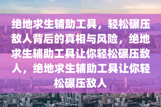 绝地求生辅助工具，轻松碾压敌人背后的真相与风险，绝地求生辅助工具让你轻松碾压敌人，绝地求生辅助工具让你轻松碾压敌人