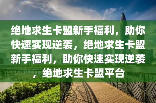 绝地求生卡盟新手福利，助你快速实现逆袭，绝地求生卡盟新手福利，助你快速实现逆袭，绝地求生卡盟平台