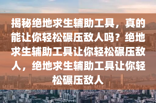 揭秘绝地求生辅助工具，真的能让你轻松碾压敌人吗？绝地求生辅助工具让你轻松碾压敌人，绝地求生辅助工具让你轻松碾压敌人