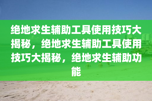 绝地求生辅助工具使用技巧大揭秘，绝地求生辅助工具使用技巧大揭秘，绝地求生辅助功能