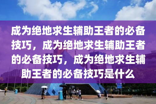 成为绝地求生辅助王者的必备技巧，成为绝地求生辅助王者的必备技巧，成为绝地求生辅助王者的必备技巧是什么