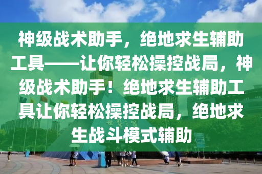 神级战术助手，绝地求生辅助工具——让你轻松操控战局，神级战术助手！绝地求生辅助工具让你轻松操控战局，绝地求生战斗模式辅助