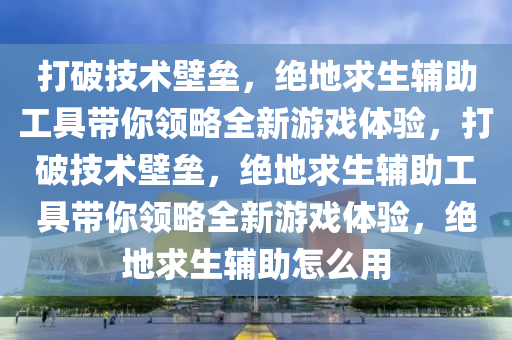 打破技术壁垒，绝地求生辅助工具带你领略全新游戏体验，打破技术壁垒，绝地求生辅助工具带你领略全新游戏体验，绝地求生辅助怎么用