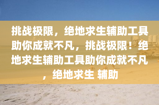 挑战极限，绝地求生辅助工具助你成就不凡，挑战极限！绝地求生辅助工具助你成就不凡，绝地求生 辅助