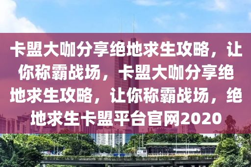 卡盟大咖分享绝地求生攻略，让你称霸战场，卡盟大咖分享绝地求生攻略，让你称霸战场，绝地求生卡盟平台官网2020