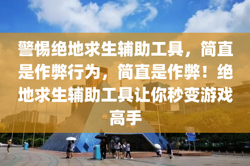 警惕绝地求生辅助工具，简直是作弊行为，简直是作弊！绝地求生辅助工具让你秒变游戏高手