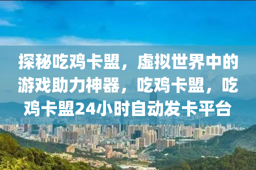 探秘吃鸡卡盟，虚拟世界中的游戏助力神器，吃鸡卡盟，吃鸡卡盟24小时自动发卡平台