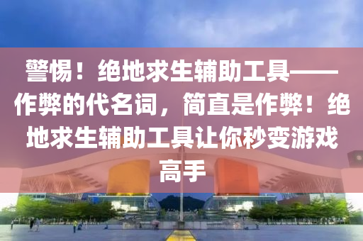 警惕！绝地求生辅助工具——作弊的代名词，简直是作弊！绝地求生辅助工具让你秒变游戏高手