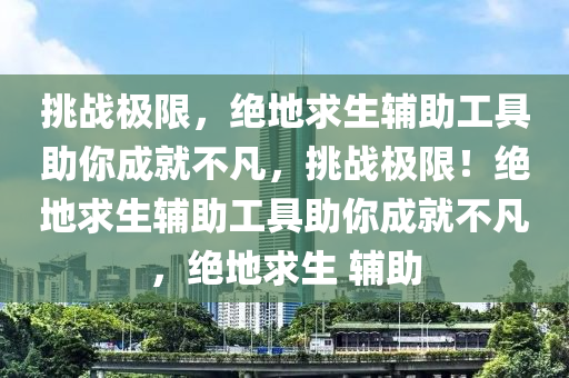 挑战极限，绝地求生辅助工具助你成就不凡，挑战极限！绝地求生辅助工具助你成就不凡，绝地求生 辅助