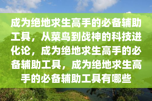 成为绝地求生高手的必备辅助工具，从菜鸟到战神的科技进化论，成为绝地求生高手的必备辅助工具，成为绝地求生高手的必备辅助工具有哪些
