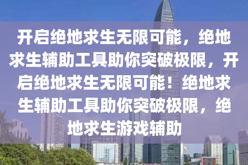 开启绝地求生无限可能，绝地求生辅助工具助你突破极限，开启绝地求生无限可能！绝地求生辅助工具助你突破极限，绝地求生游戏辅助