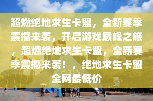 超燃绝地求生卡盟，全新赛季震撼来袭，开启游戏巅峰之旅，超燃绝地求生卡盟，全新赛季震撼来袭！，绝地求生卡盟全网最低价