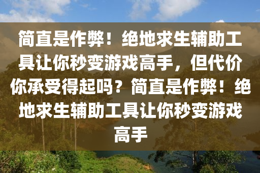 简直是作弊！绝地求生辅助工具让你秒变游戏高手，但代价你承受得起吗？简直是作弊！绝地求生辅助工具让你秒变游戏高手
