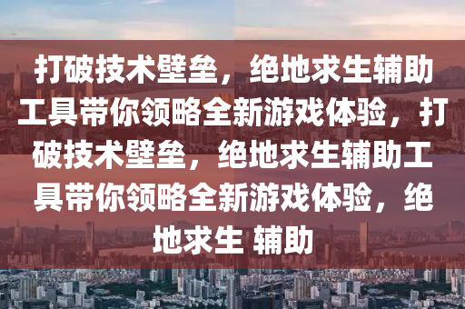 打破技术壁垒，绝地求生辅助工具带你领略全新游戏体验，打破技术壁垒，绝地求生辅助工具带你领略全新游戏体验，绝地求生 辅助