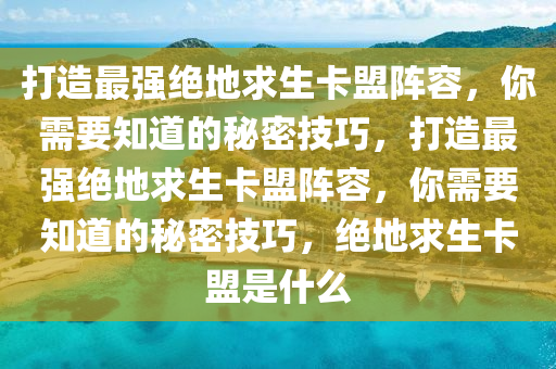 打造最强绝地求生卡盟阵容，你需要知道的秘密技巧，打造最强绝地求生卡盟阵容，你需要知道的秘密技巧，绝地求生卡盟是什么