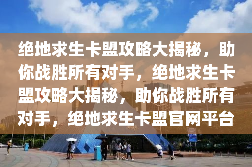 绝地求生卡盟攻略大揭秘，助你战胜所有对手，绝地求生卡盟攻略大揭秘，助你战胜所有对手，绝地求生卡盟官网平台