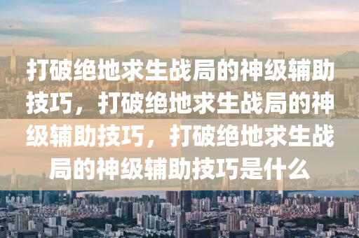 打破绝地求生战局的神级辅助技巧，打破绝地求生战局的神级辅助技巧，打破绝地求生战局的神级辅助技巧是什么