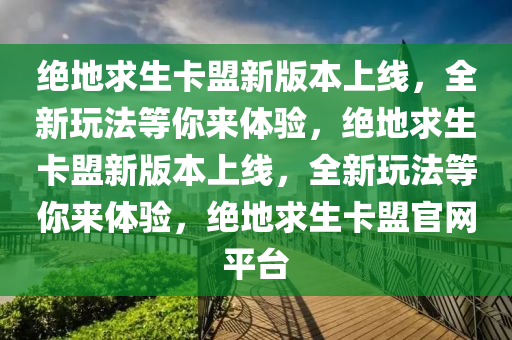 绝地求生卡盟新版本上线，全新玩法等你来体验，绝地求生卡盟新版本上线，全新玩法等你来体验，绝地求生卡盟官网平台