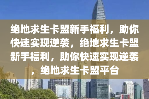 绝地求生卡盟新手福利，助你快速实现逆袭，绝地求生卡盟新手福利，助你快速实现逆袭，绝地求生卡盟平台