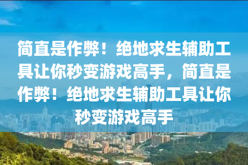简直是作弊！绝地求生辅助工具让你秒变游戏高手，简直是作弊！绝地求生辅助工具让你秒变游戏高手