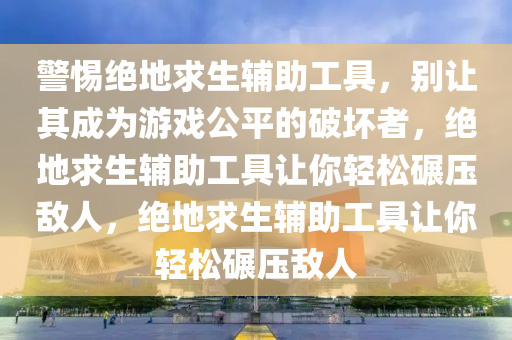 警惕绝地求生辅助工具，别让其成为游戏公平的破坏者，绝地求生辅助工具让你轻松碾压敌人，绝地求生辅助工具让你轻松碾压敌人