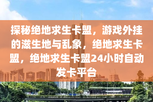 探秘绝地求生卡盟，游戏外挂的滋生地与乱象，绝地求生卡盟，绝地求生卡盟24小时自动发卡平台