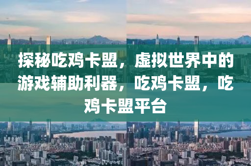 探秘吃鸡卡盟，虚拟世界中的游戏辅助利器，吃鸡卡盟，吃鸡卡盟平台