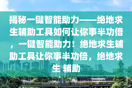揭秘一键智能助力——绝地求生辅助工具如何让你事半功倍，一键智能助力！绝地求生辅助工具让你事半功倍，绝地求生 辅助