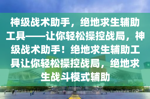 神级战术助手，绝地求生辅助工具——让你轻松操控战局，神级战术助手！绝地求生辅助工具让你轻松操控战局，绝地求生战斗模式辅助