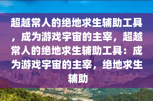 超越常人的绝地求生辅助工具，成为游戏宇宙的主宰，超越常人的绝地求生辅助工具：成为游戏宇宙的主宰，绝地求生 辅助