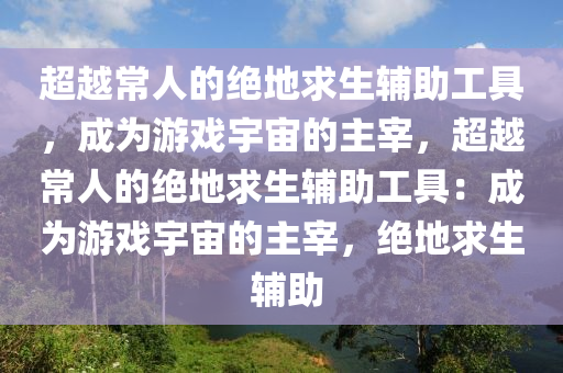 超越常人的绝地求生辅助工具，成为游戏宇宙的主宰，超越常人的绝地求生辅助工具：成为游戏宇宙的主宰，绝地求生 辅助