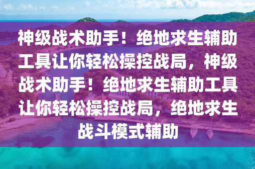 神级战术助手！绝地求生辅助工具让你轻松操控战局，神级战术助手！绝地求生辅助工具让你轻松操控战局，绝地求生战斗模式辅助