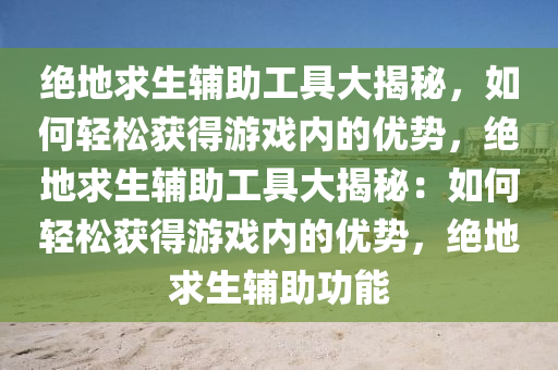 绝地求生辅助工具大揭秘，如何轻松获得游戏内的优势，绝地求生辅助工具大揭秘：如何轻松获得游戏内的优势，绝地求生辅助功能