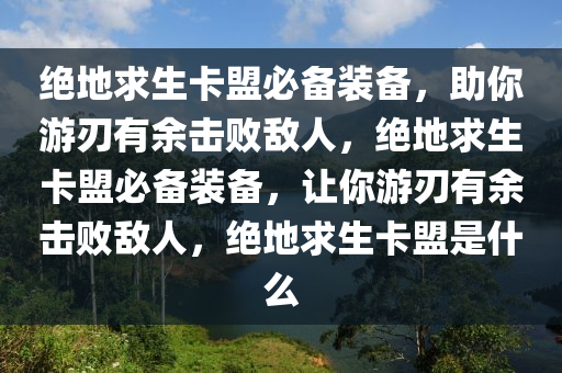 绝地求生卡盟必备装备，助你游刃有余击败敌人，绝地求生卡盟必备装备，让你游刃有余击败敌人，绝地求生卡盟是什么