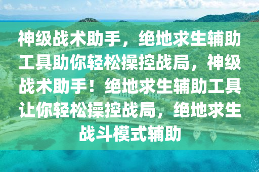 神级战术助手，绝地求生辅助工具助你轻松操控战局，神级战术助手！绝地求生辅助工具让你轻松操控战局，绝地求生战斗模式辅助