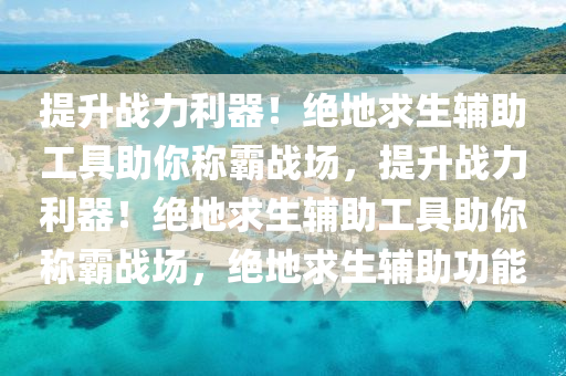 提升战力利器！绝地求生辅助工具助你称霸战场，提升战力利器！绝地求生辅助工具助你称霸战场，绝地求生辅助功能