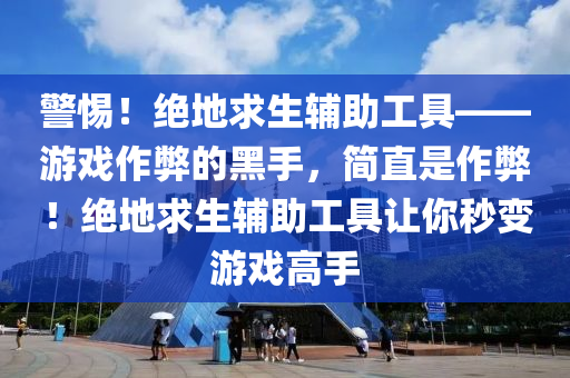 警惕！绝地求生辅助工具——游戏作弊的黑手，简直是作弊！绝地求生辅助工具让你秒变游戏高手
