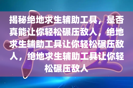 揭秘绝地求生辅助工具，是否真能让你轻松碾压敌人，绝地求生辅助工具让你轻松碾压敌人，绝地求生辅助工具让你轻松碾压敌人