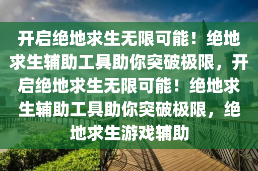 开启绝地求生无限可能！绝地求生辅助工具助你突破极限，开启绝地求生无限可能！绝地求生辅助工具助你突破极限，绝地求生游戏辅助