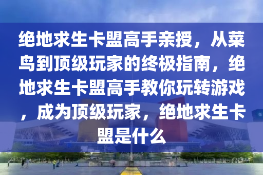 绝地求生卡盟高手亲授，从菜鸟到顶级玩家的终极指南，绝地求生卡盟高手教你玩转游戏，成为顶级玩家，绝地求生卡盟是什么