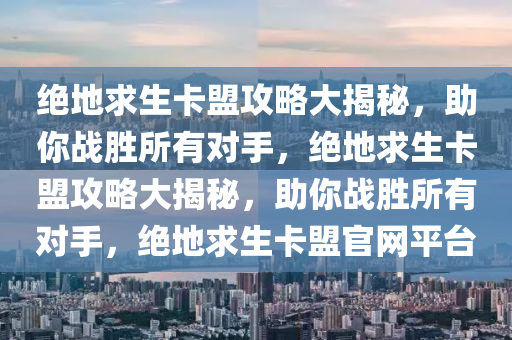 绝地求生卡盟攻略大揭秘，助你战胜所有对手，绝地求生卡盟攻略大揭秘，助你战胜所有对手，绝地求生卡盟官网平台