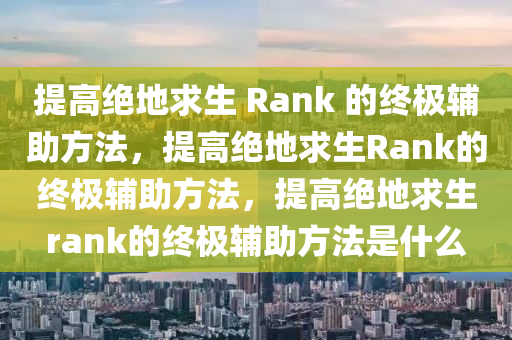 提高绝地求生 Rank 的终极辅助方法，提高绝地求生Rank的终极辅助方法，提高绝地求生rank的终极辅助方法是什么