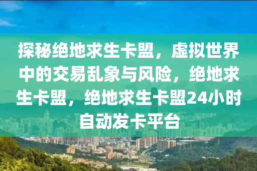 探秘绝地求生卡盟，虚拟世界中的交易乱象与风险，绝地求生卡盟，绝地求生卡盟24小时自动发卡平台