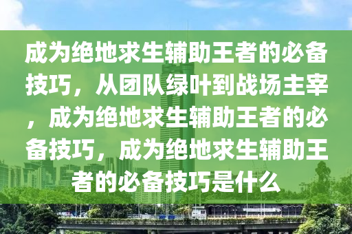 成为绝地求生辅助王者的必备技巧，从团队绿叶到战场主宰，成为绝地求生辅助王者的必备技巧，成为绝地求生辅助王者的必备技巧是什么