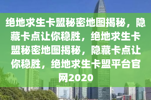 绝地求生卡盟秘密地图揭秘，隐藏卡点让你稳胜，绝地求生卡盟秘密地图揭秘，隐藏卡点让你稳胜，绝地求生卡盟平台官网2020