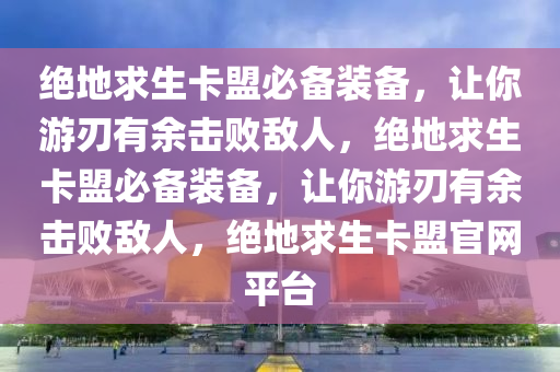 绝地求生卡盟必备装备，让你游刃有余击败敌人，绝地求生卡盟必备装备，让你游刃有余击败敌人，绝地求生卡盟官网平台