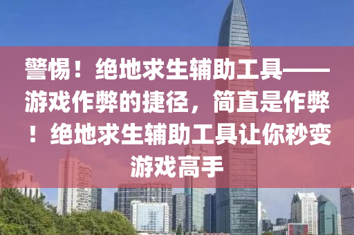 警惕！绝地求生辅助工具——游戏作弊的捷径，简直是作弊！绝地求生辅助工具让你秒变游戏高手