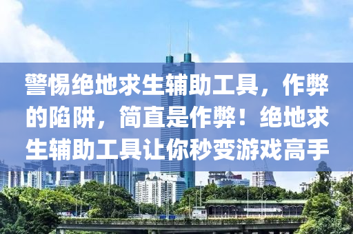 警惕绝地求生辅助工具，作弊的陷阱，简直是作弊！绝地求生辅助工具让你秒变游戏高手