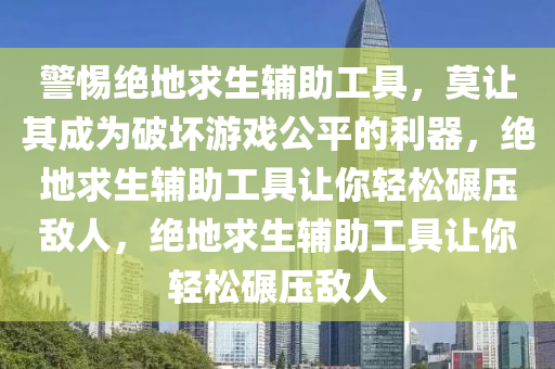 警惕绝地求生辅助工具，莫让其成为破坏游戏公平的利器，绝地求生辅助工具让你轻松碾压敌人，绝地求生辅助工具让你轻松碾压敌人